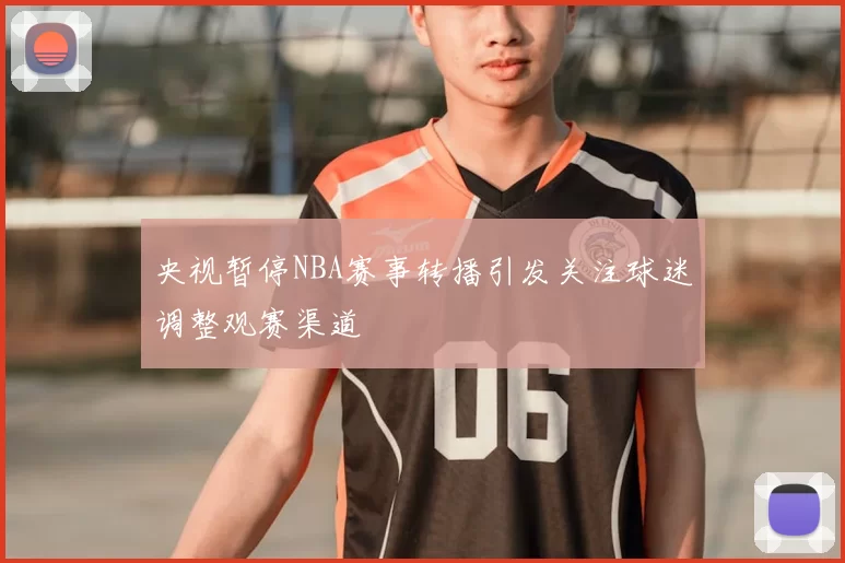 央视暂停NBA赛事转播引发关注球迷调整观赛渠道