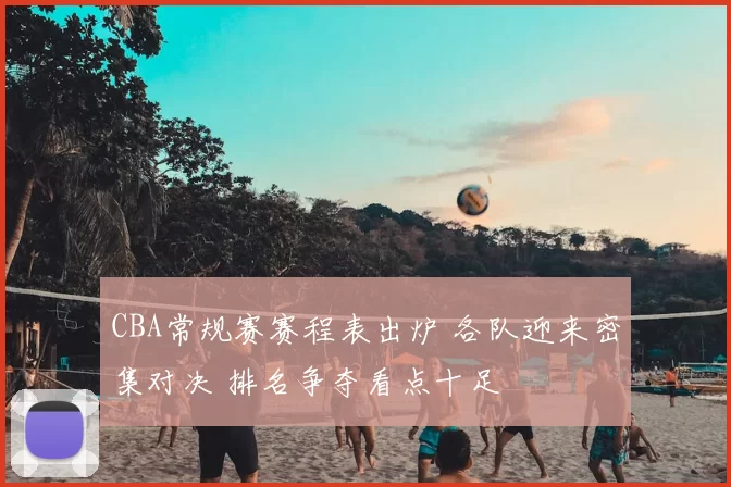 CBA常规赛赛程表出炉 各队迎来密集对决 排名争夺看点十足