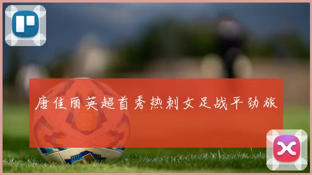 唐佳丽英超首秀热刺女足战平劲旅