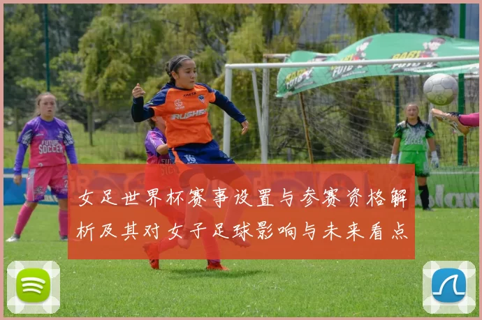 女足世界杯赛事设置与参赛资格解析及其对女子足球影响与未来看点