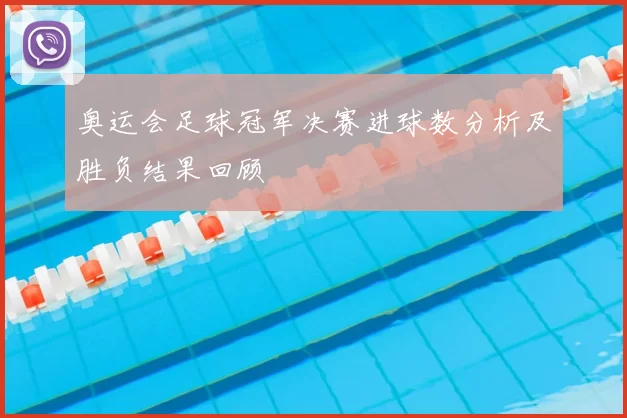 奥运会足球冠军决赛进球数分析及胜负结果回顾