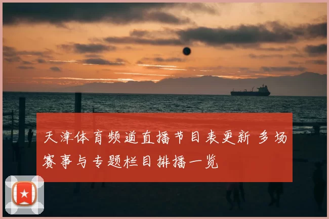 天津体育频道直播节目表更新 多场赛事与专题栏目排播一览