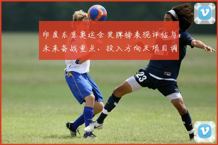 印度东京奥运会奖牌榜表现评估与未来备战重点、投入方向及项目调整分析