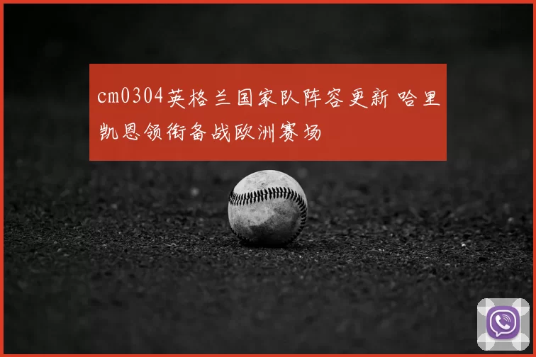 cm0304英格兰国家队阵容更新 哈里凯恩领衔备战欧洲赛场