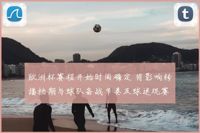 欧洲杯赛程开始时间确定 将影响转播档期与球队备战节奏及球迷观赛安排