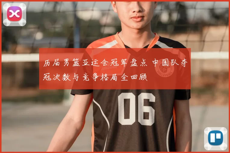 历届男篮亚运会冠军盘点 中国队夺冠次数与竞争格局全回顾