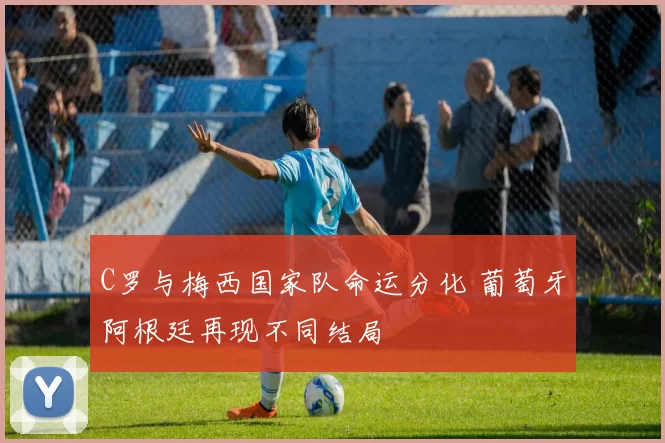 C罗与梅西国家队命运分化 葡萄牙阿根廷再现不同结局