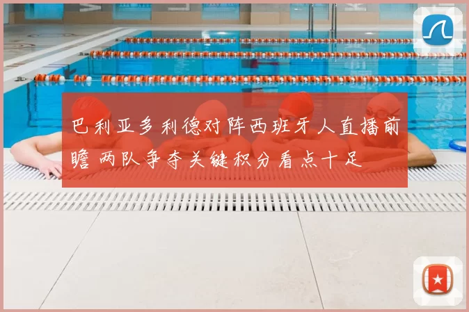 巴利亚多利德对阵西班牙人直播前瞻 两队争夺关键积分看点十足