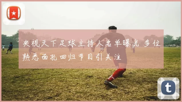 央视天下足球主持人名单曝光 多位熟悉面孔回归节目引关注