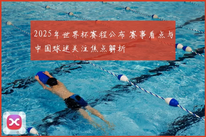 2025年世界杯赛程公布 赛事看点与中国球迷关注焦点解析