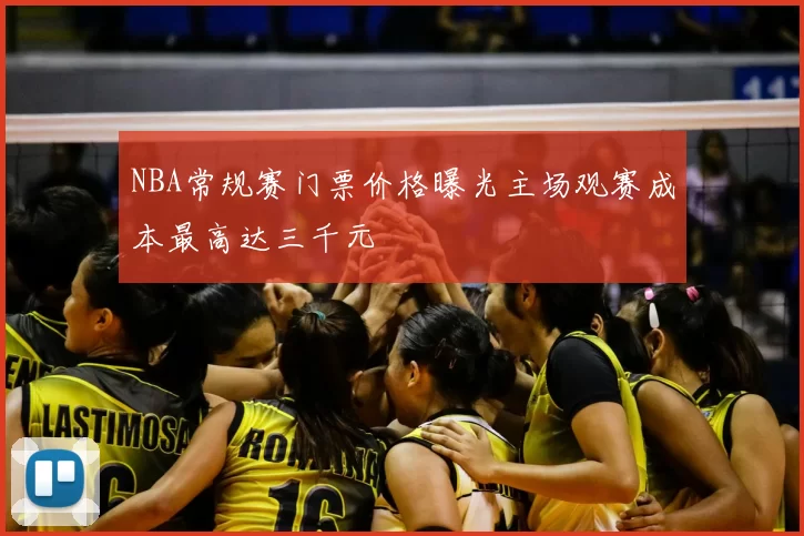 NBA常规赛门票价格曝光主场观赛成本最高达三千元