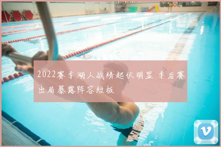 2022赛季湖人战绩起伏明显 季后赛出局暴露阵容短板