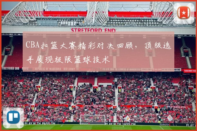 CBA扣篮大赛精彩对决回顾，顶级选手展现极限篮球技术