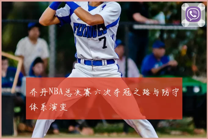 乔丹NBA总决赛六次夺冠之路与防守体系演变