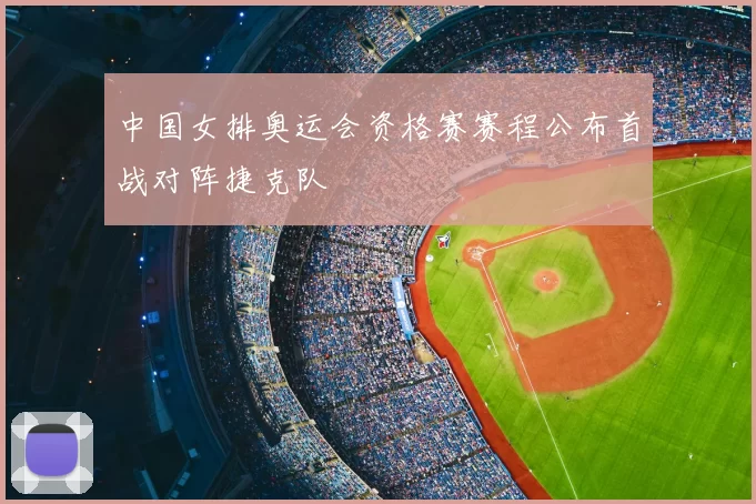 中国女排奥运会资格赛赛程公布首战对阵捷克队