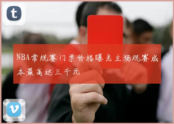 NBA常规赛门票价格曝光主场观赛成本最高达三千元
