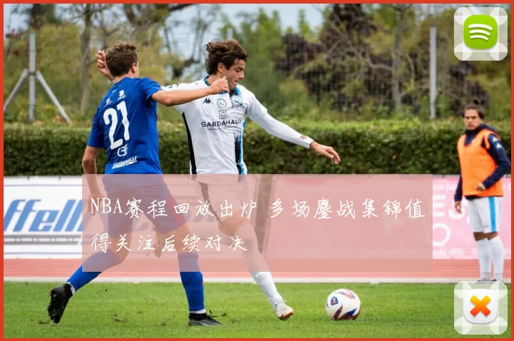 NBA赛程回放出炉 多场鏖战集锦值得关注后续对决