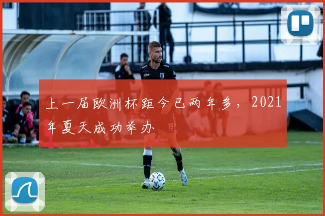 上一届欧洲杯距今已两年多,2021年夏天成功举办