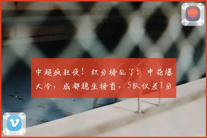 中超疯狂夜！积分榜乱了：申花爆大冷，成都稳坐榜首，5队仅差1分