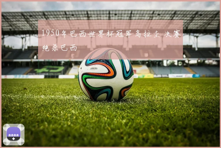 1950年巴西世界杯冠军乌拉圭 决赛绝杀巴西