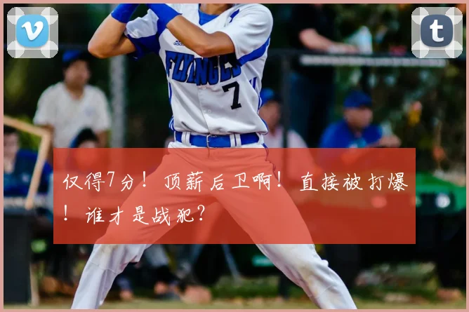 仅得7分！顶薪后卫啊！直接被打爆！谁才是战犯？