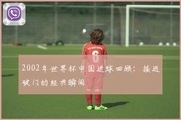 2002年世界杯中国进球回顾：接近破门的经典瞬间