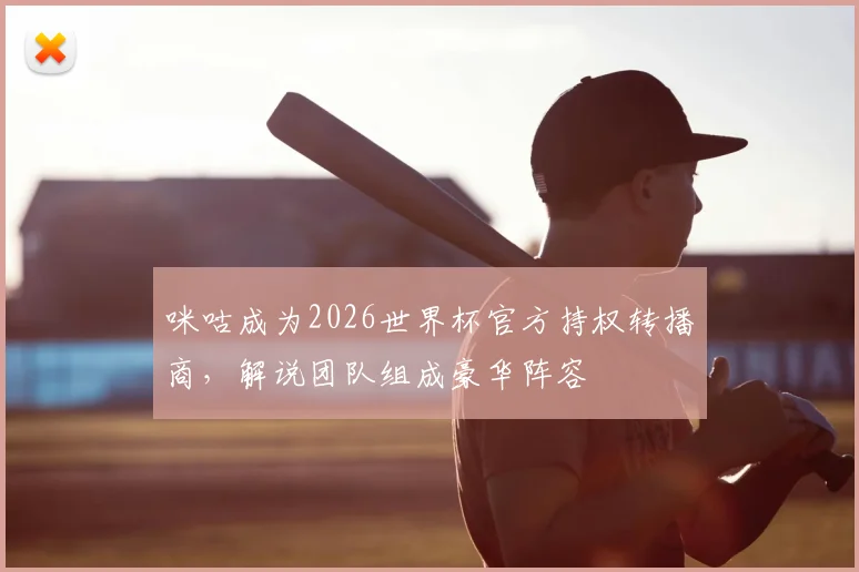 咪咕成为2026世界杯官方持权转播商，解说团队组成豪华阵容