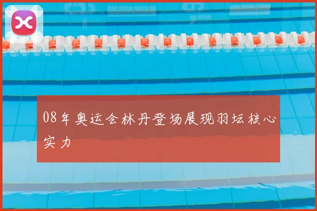 08年奥运会林丹登场展现羽坛核心实力