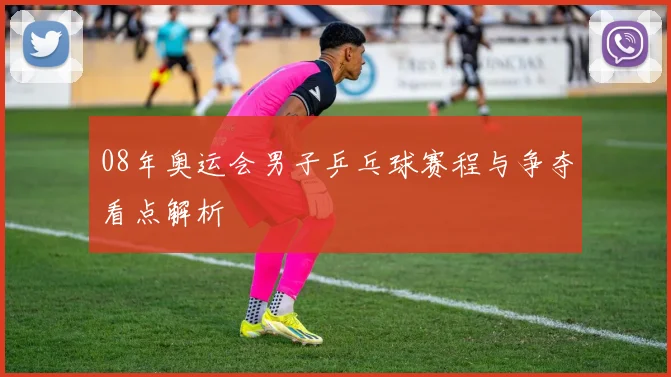 08年奥运会男子乒乓球赛程与争夺看点解析
