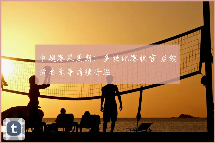 中超赛果更新：多场比赛收官 后续排名竞争持续升温