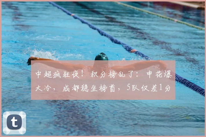 中超疯狂夜！积分榜乱了：申花爆大冷，成都稳坐榜首，5队仅差1分
