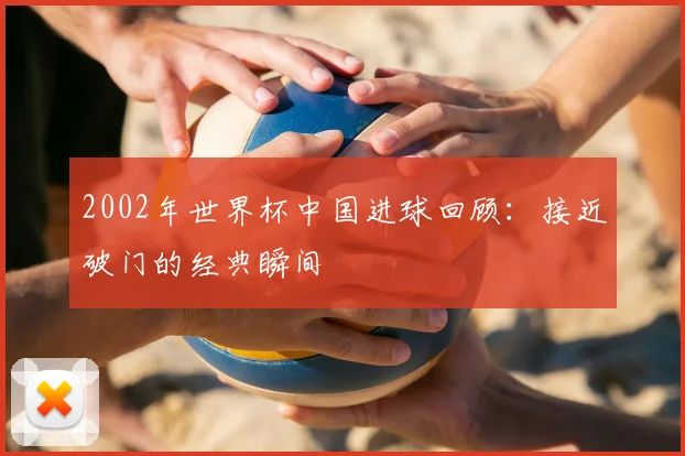 2002年世界杯中国进球回顾：接近破门的经典瞬间