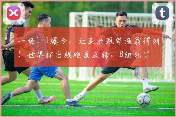 一场1-1爆冷,让亚洲冠军渔翁得利!世界杯出线难度反转,B组乱了