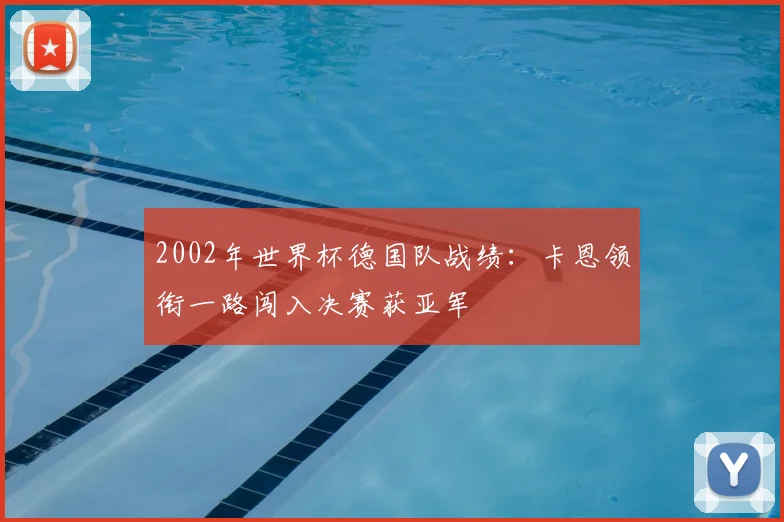 2002年世界杯德国队战绩：卡恩领衔一路闯入决赛获亚军